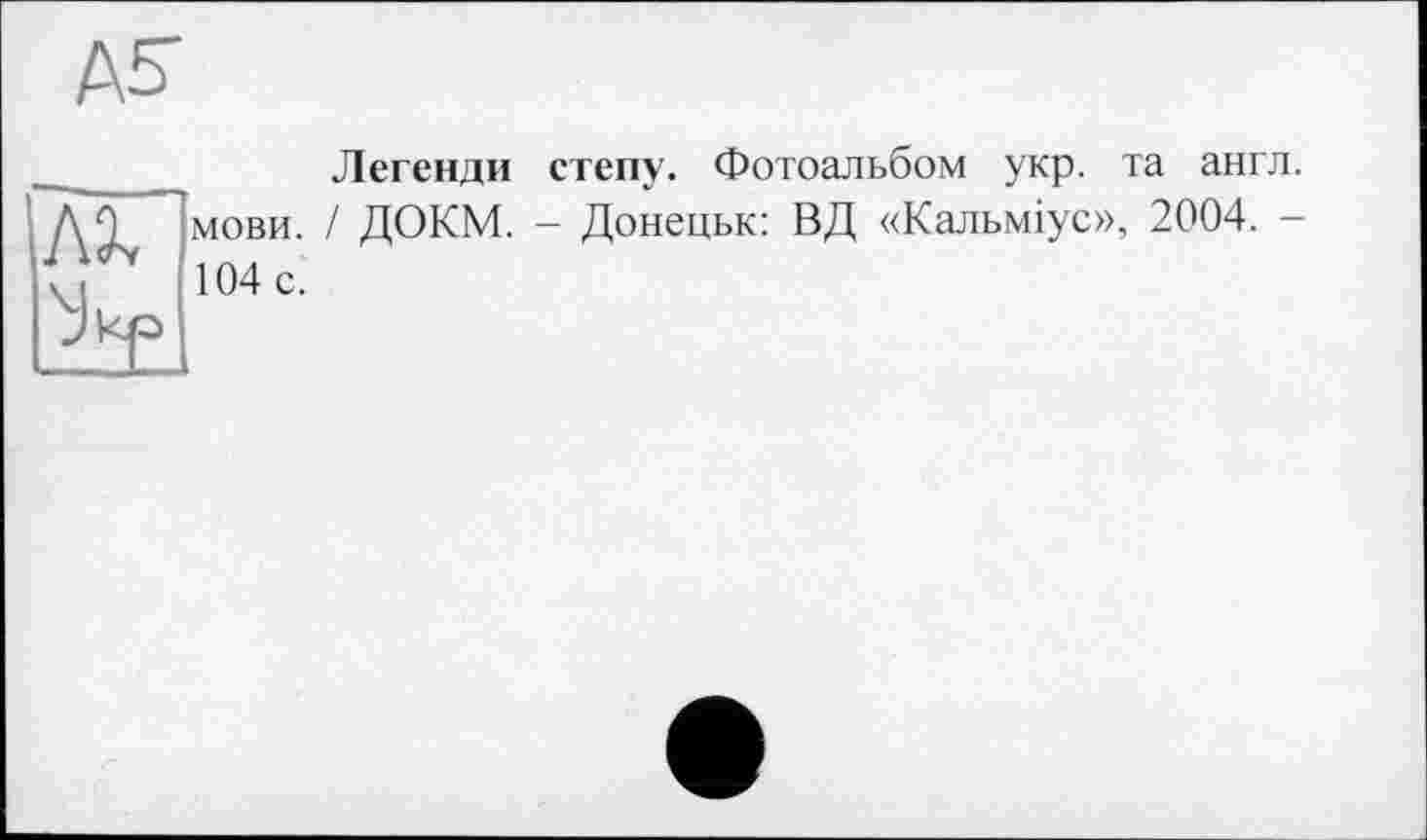 ﻿AS
Легенди степу. Фотоальбом укр. та англ, мови. І ДОКМ. - Донецьк: ВД «Кальміус», 2004. -104 с.